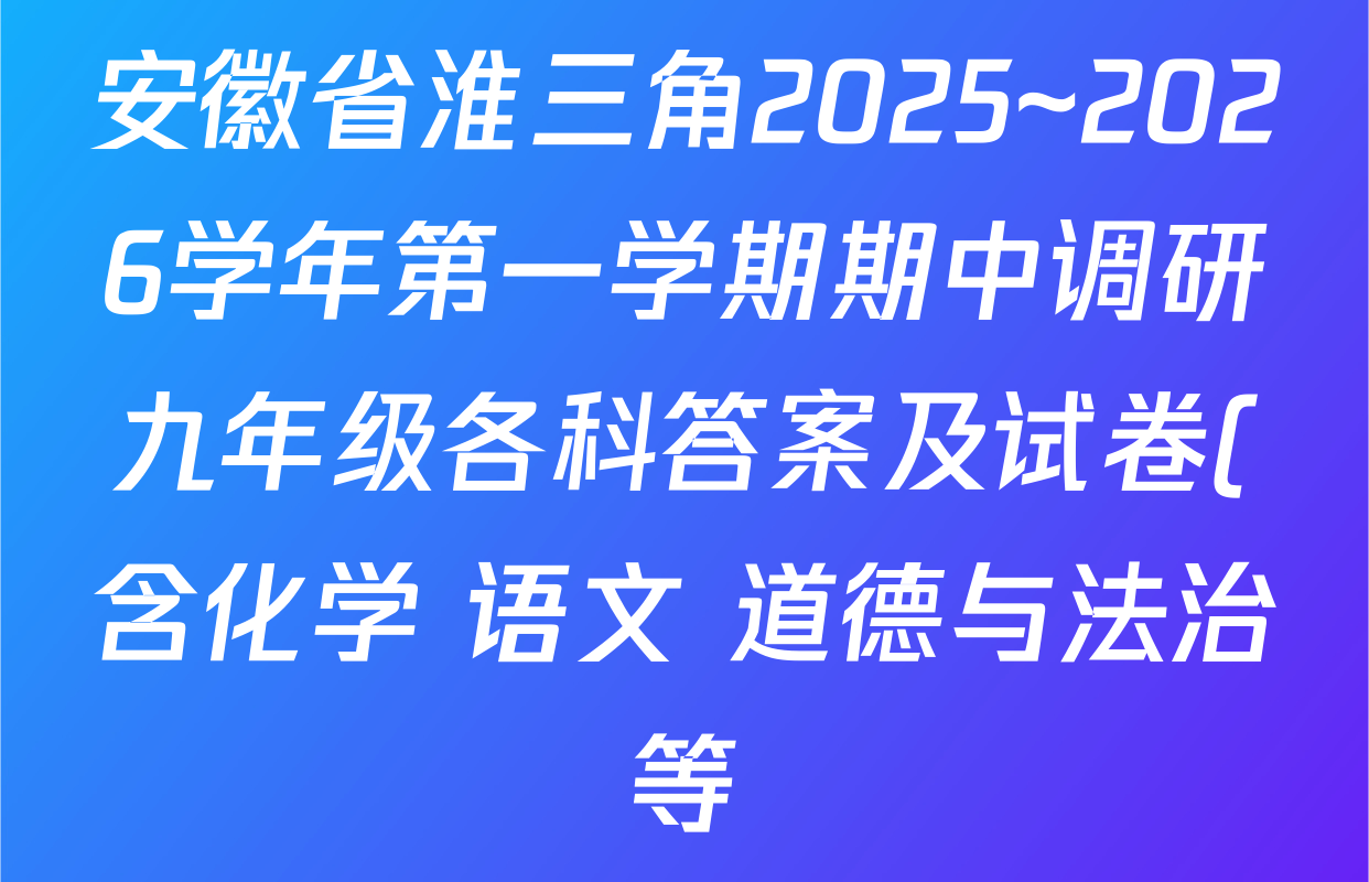 安徽省淮三角2025~2026学年第一学期期中调研九年级各科答案及试卷(含化学 语文 道德与法治等) 安徽省淮三角2025~2026学年第一学期期中调研九年级各科答案及试卷(含化学 语文 道德与法治等)